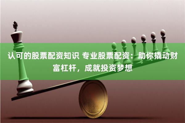 认可的股票配资知识 专业股票配资:助你撬动财富杠杆,成就投资梦想