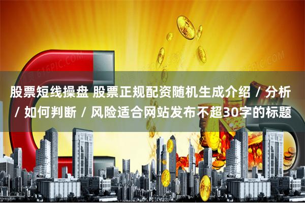 股票短线操盘 股票正规配资随机生成介绍 / 分析 / 如何判断 / 风险适合网站发布不超30字的标题